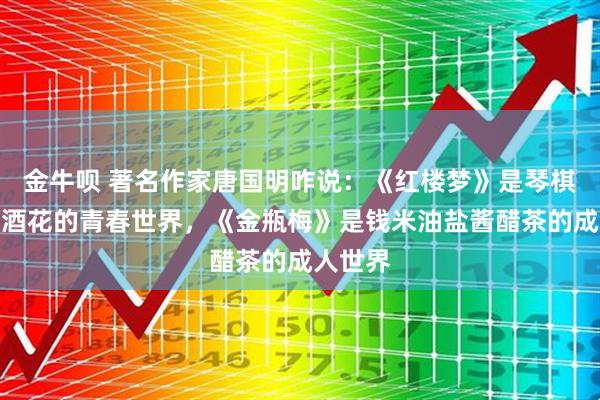 金牛呗 著名作家唐国明咋说：《红楼梦》是琴棋书画诗酒花的青春世界，《金瓶梅》是钱米油盐酱醋茶的成人世界