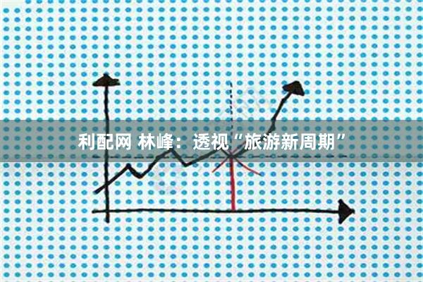 利配网 林峰：透视“旅游新周期”