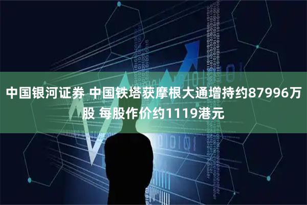 中国银河证券 中国铁塔获摩根大通增持约87996万股 每股作价约1119港元