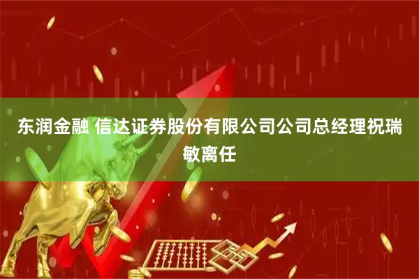 东润金融 信达证券股份有限公司公司总经理祝瑞敏离任