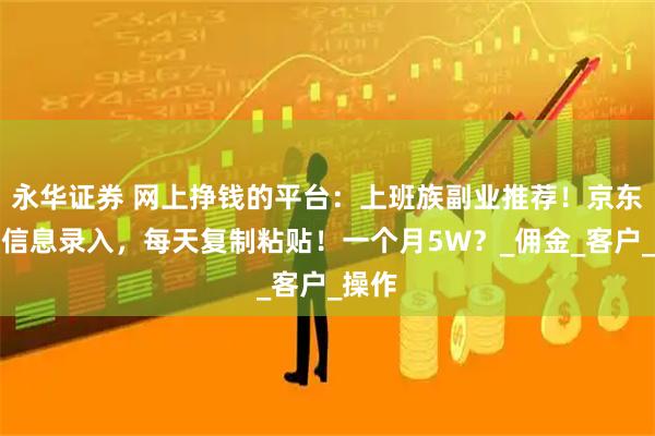 永华证券 网上挣钱的平台:上班族副业推荐!京东物流信息录入,每天复制粘贴!一个月5W?_佣金_客户_操作